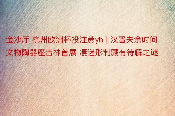 金沙厅 杭州欧洲杯投注蔗yb | 汉晋夫余时间文物陶器座吉林首展 凄迷形制藏有待解之谜