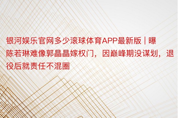 银河娱乐官网多少滚球体育APP最新版 | 曝陈若琳难像郭晶晶嫁权门,因巅峰期没谋划,退役后就责任不混圈