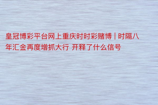 皇冠博彩平台网上重庆时时彩赌博 | 时隔八年汇金再度增抓大行 开释了什么信号