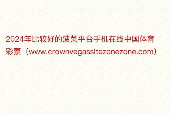 2024年比较好的菠菜平台手机在线中国体育彩票(www.crownvegassitezonezone.com)