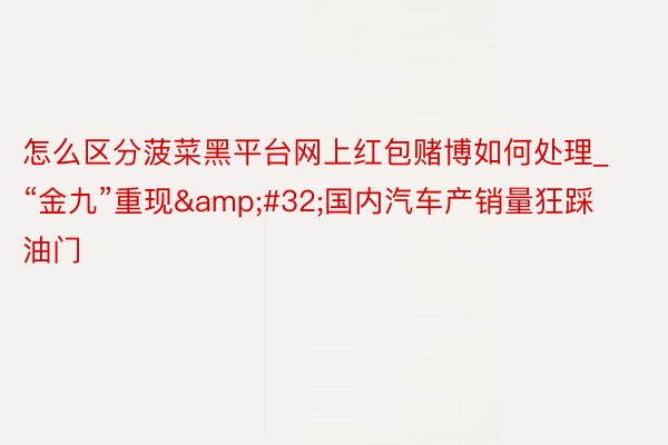 怎么区分菠菜黑平台网上红包赌博如何处理_“金九”重现 国内汽车产销量狂踩油门